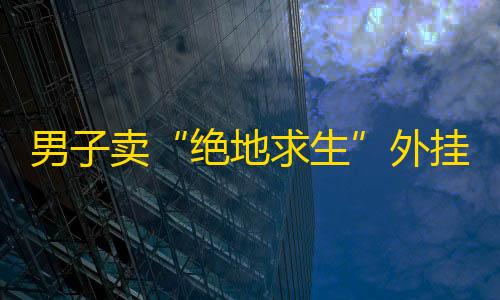 云暗区突围下载男子卖“绝地求生”外挂月入数万被抓 律师：销售外挂违法