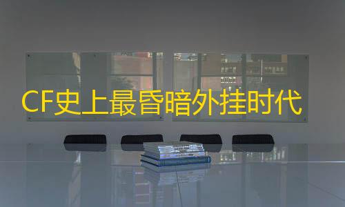 暗区突围自瞄透视辅助器介绍CF史上最昏暗外挂时代
：全屏秒杀+飞天遁地	�，不开挂反而成了异类